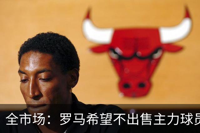 全市场：罗马希望不出售主力球员，通过出售外租球员完成资金回笼